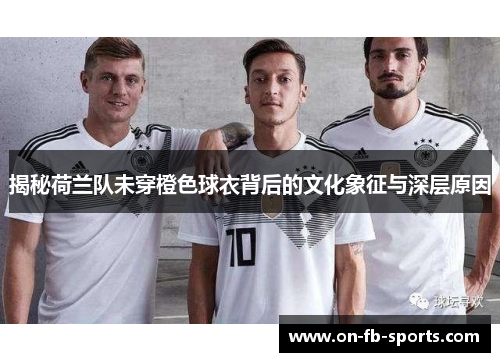 揭秘荷兰队未穿橙色球衣背后的文化象征与深层原因 揭秘荷兰队未穿橙色球衣背后的文化象征与深层原因