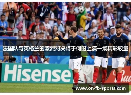 法国队与英格兰的激烈对决将于何时上演一场精彩较量 法国队与英格兰的激烈对决将于何时上演一场精彩较量