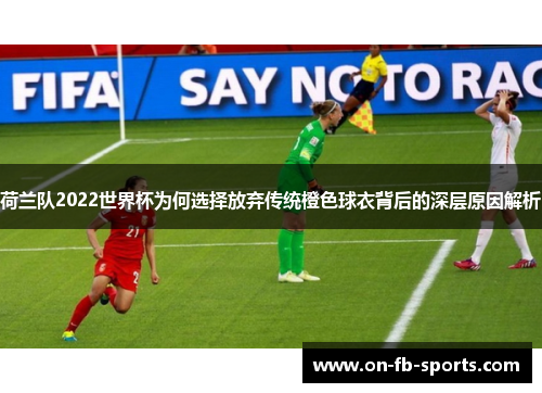 荷兰队2022世界杯为何选择放弃传统橙色球衣背后的深层原因解析