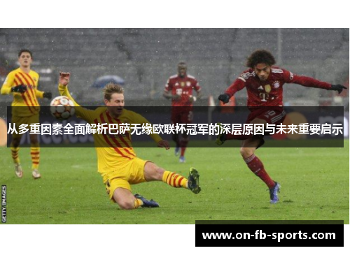 从多重因素全面解析巴萨无缘欧联杯冠军的深层原因与未来重要启示