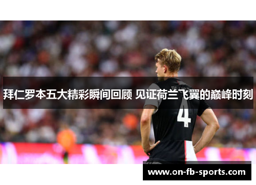 拜仁罗本五大精彩瞬间回顾 见证荷兰飞翼的巅峰时刻