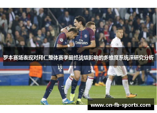 罗本赛场表现对拜仁整体赛季最终战绩影响的多维度系统深研究分析 罗本赛场表现对拜仁整体赛季最终战绩影响的多维度系统深研究分析