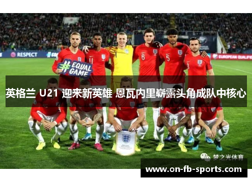英格兰 U21 迎来新英雄 恩瓦内里崭露头角成队中核心