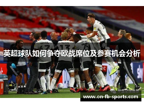 英超球队如何争夺欧战席位及参赛机会分析 英超球队如何争夺欧战席位及参赛机会分析