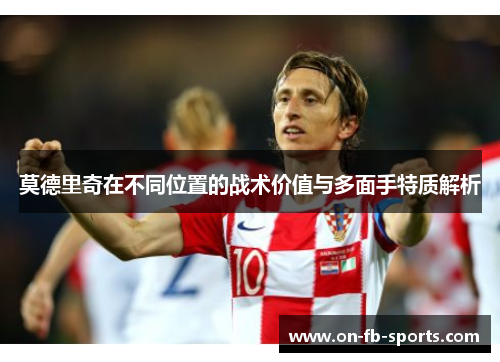 莫德里奇在不同位置的战术价值与多面手特质解析 莫德里奇在不同位置的战术价值与多面手特质解析