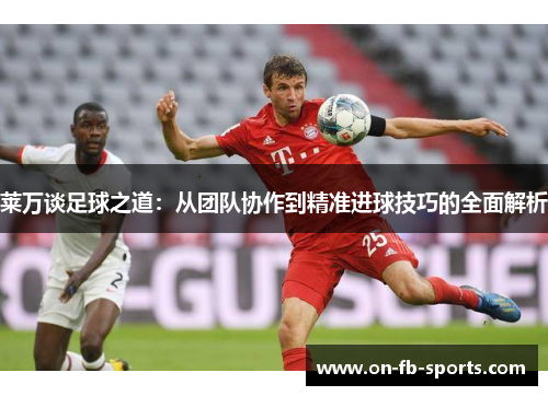 莱万谈足球之道：从团队协作到精准进球技巧的全面解析
