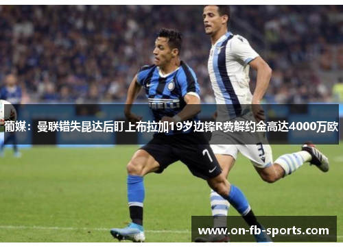 葡媒:曼联错失昆达后盯上布拉加19岁边锋R费解约金高达4000万欧 葡媒:曼联错失昆达后盯上布拉加19岁边锋R费解约金高达4000万欧