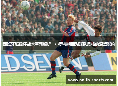西班牙超级杯战术革新解析：小罗与梅西对球队风格的深远影响