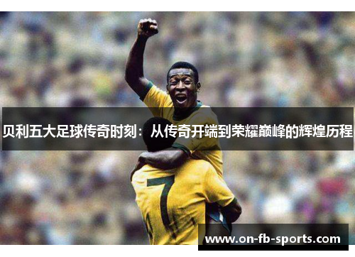 贝利五大足球传奇时刻：从传奇开端到荣耀巅峰的辉煌历程