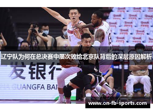 辽宁队为何在总决赛中屡次败给北京队背后的深层原因解析