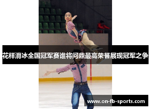花样滑冰全国冠军赛谁将问鼎最高荣誉展现冠军之争