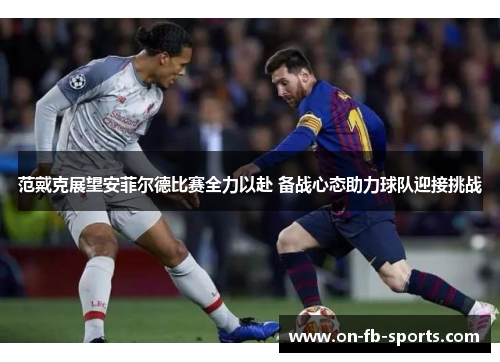 范戴克展望安菲尔德比赛全力以赴 备战心态助力球队迎接挑战