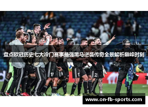 盘点欧冠历史七大冷门赛事最强黑马逆袭传奇全景解析巅峰时刻