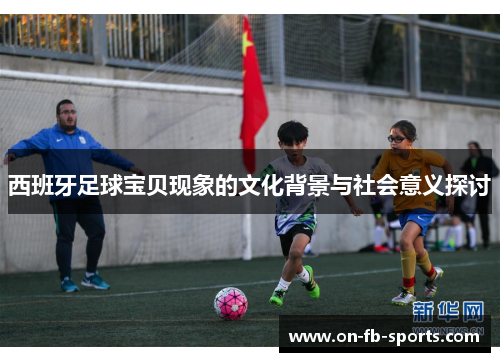 西班牙足球宝贝现象的文化背景与社会意义探讨 西班牙足球宝贝现象的文化背景与社会意义探讨