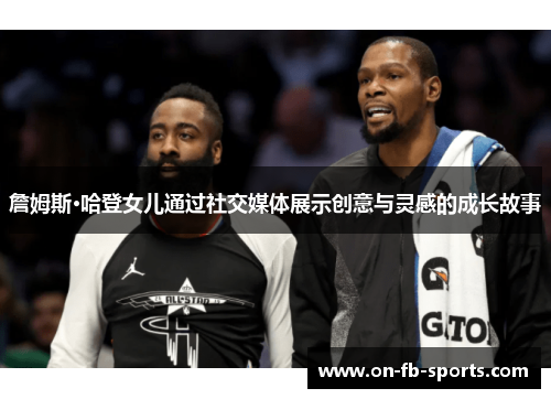 詹姆斯·哈登女儿通过社交媒体展示创意与灵感的成长故事