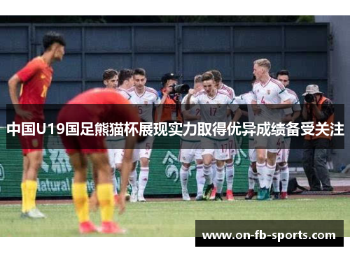 中国U19国足熊猫杯展现实力取得优异成绩备受关注 中国U19国足熊猫杯展现实力取得优异成绩备受关注