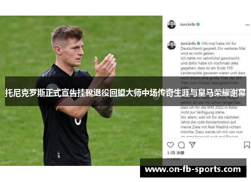 托尼克罗斯正式宣告挂靴退役回望大师中场传奇生涯与皇马荣耀谢幕 托尼克罗斯正式宣告挂靴退役回望大师中场传奇生涯与皇马荣耀谢幕