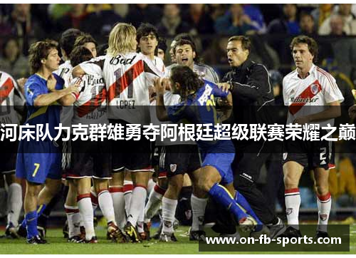 河床队力克群雄勇夺阿根廷超级联赛荣耀之巅 河床队力克群雄勇夺阿根廷超级联赛荣耀之巅