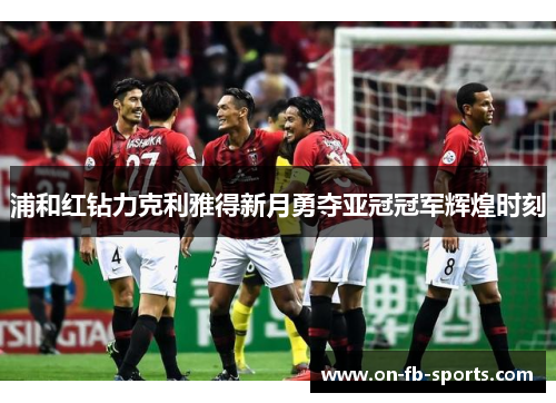 浦和红钻力克利雅得新月勇夺亚冠冠军辉煌时刻 浦和红钻力克利雅得新月勇夺亚冠冠军辉煌时刻