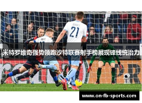 米特罗维奇强势领跑沙特联赛射手榜展现锋线统治力 米特罗维奇强势领跑沙特联赛射手榜展现锋线统治力