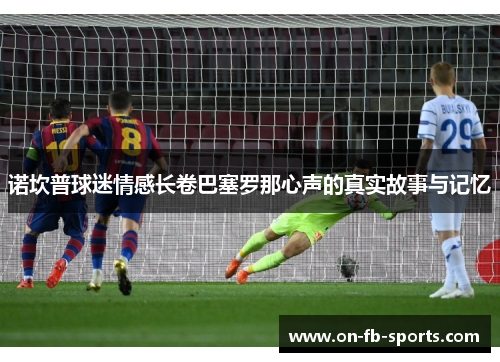 诺坎普球迷情感长卷巴塞罗那心声的真实故事与记忆