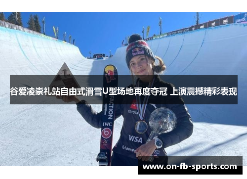 谷爱凌崇礼站自由式滑雪U型场地再度夺冠 上演震撼精彩表现