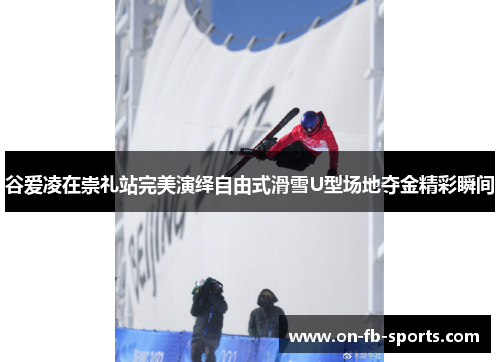 谷爱凌在崇礼站完美演绎自由式滑雪U型场地夺金精彩瞬间