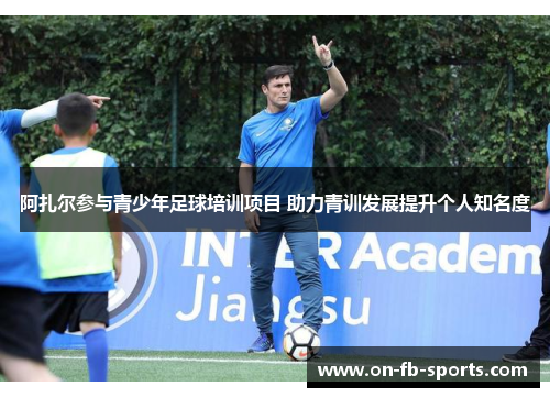 阿扎尔参与青少年足球培训项目 助力青训发展提升个人知名度 阿扎尔参与青少年足球培训项目 助力青训发展提升个人知名度