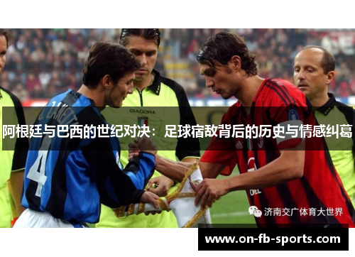 阿根廷与巴西的世纪对决：足球宿敌背后的历史与情感纠葛