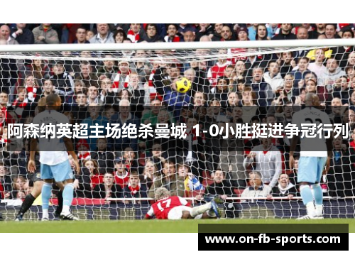 阿森纳英超主场绝杀曼城 1-0小胜挺进争冠行列 阿森纳英超主场绝杀曼城 1-0小胜挺进争冠行列