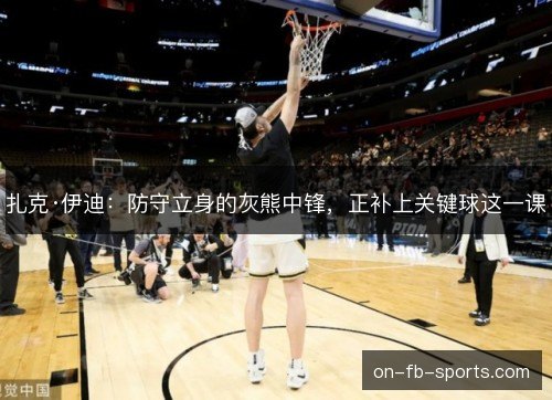 扎克·伊迪：防守立身的灰熊中锋，正补上关键球这一课